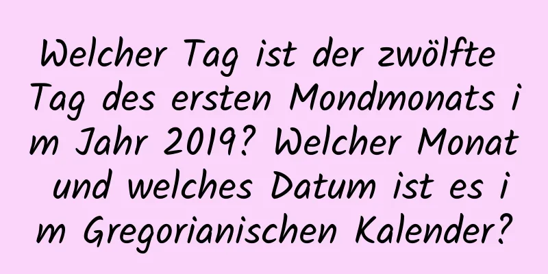 Welcher Tag ist der zwölfte Tag des ersten Mondmonats im Jahr 2019? Welcher Monat und welches Datum ist es im Gregorianischen Kalender?