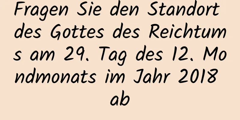 Fragen Sie den Standort des Gottes des Reichtums am 29. Tag des 12. Mondmonats im Jahr 2018 ab