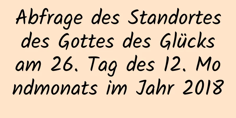 Abfrage des Standortes des Gottes des Glücks am 26. Tag des 12. Mondmonats im Jahr 2018