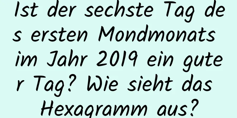 Ist der sechste Tag des ersten Mondmonats im Jahr 2019 ein guter Tag? Wie sieht das Hexagramm aus?