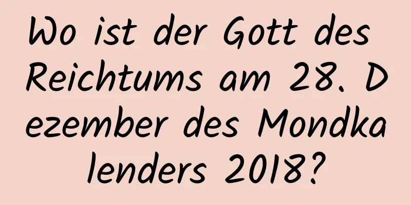 Wo ist der Gott des Reichtums am 28. Dezember des Mondkalenders 2018?