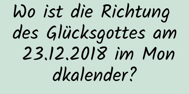 Wo ist die Richtung des Glücksgottes am 23.12.2018 im Mondkalender?