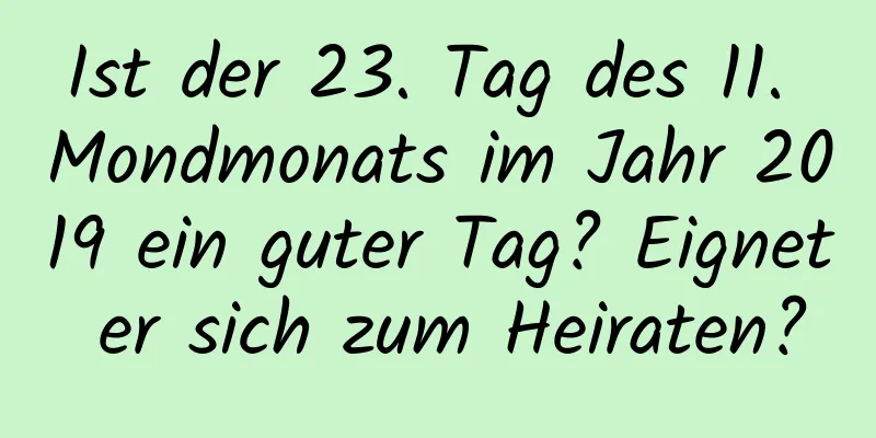 Ist der 23. Tag des 11. Mondmonats im Jahr 2019 ein guter Tag? Eignet er sich zum Heiraten?