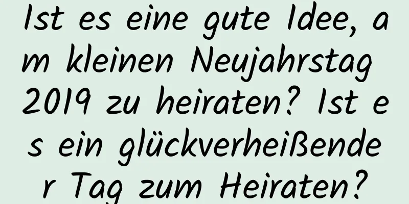 Ist es eine gute Idee, am kleinen Neujahrstag 2019 zu heiraten? Ist es ein glückverheißender Tag zum Heiraten?