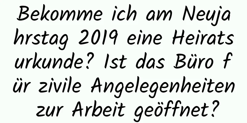 Bekomme ich am Neujahrstag 2019 eine Heiratsurkunde? Ist das Büro für zivile Angelegenheiten zur Arbeit geöffnet?