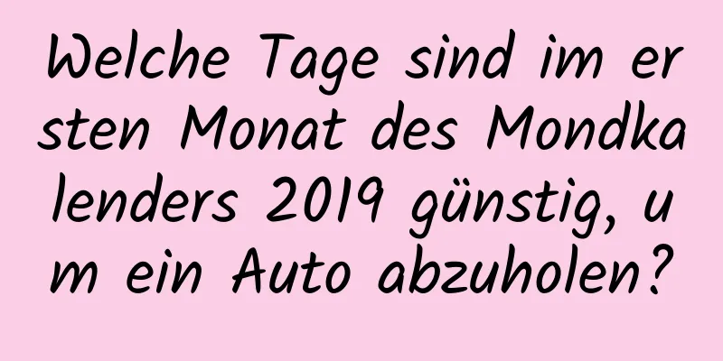 Welche Tage sind im ersten Monat des Mondkalenders 2019 günstig, um ein Auto abzuholen?