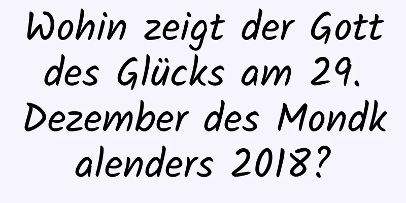 Wohin zeigt der Gott des Glücks am 29. Dezember des Mondkalenders 2018?