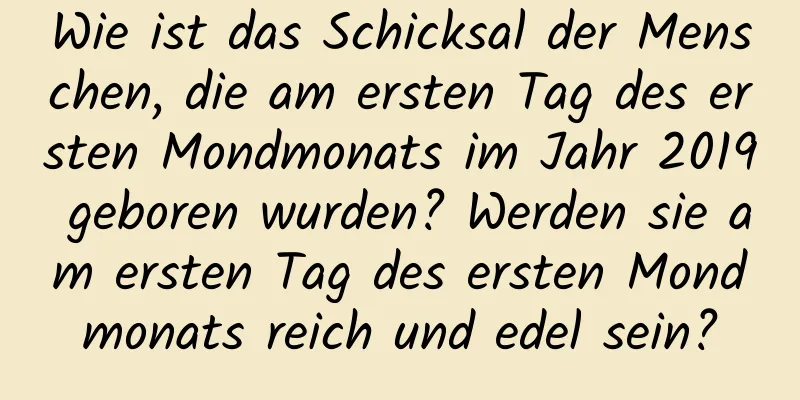 Wie ist das Schicksal der Menschen, die am ersten Tag des ersten Mondmonats im Jahr 2019 geboren wurden? Werden sie am ersten Tag des ersten Mondmonats reich und edel sein?