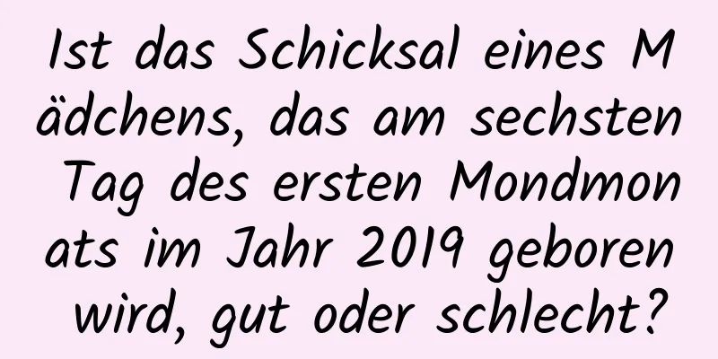 Ist das Schicksal eines Mädchens, das am sechsten Tag des ersten Mondmonats im Jahr 2019 geboren wird, gut oder schlecht?