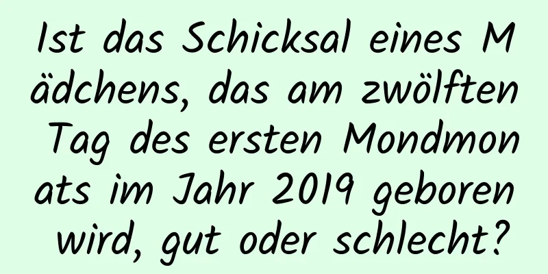 Ist das Schicksal eines Mädchens, das am zwölften Tag des ersten Mondmonats im Jahr 2019 geboren wird, gut oder schlecht?