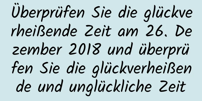 Überprüfen Sie die glückverheißende Zeit am 26. Dezember 2018 und überprüfen Sie die glückverheißende und unglückliche Zeit