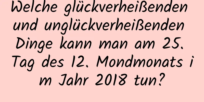 Welche glückverheißenden und unglückverheißenden Dinge kann man am 25. Tag des 12. Mondmonats im Jahr 2018 tun?