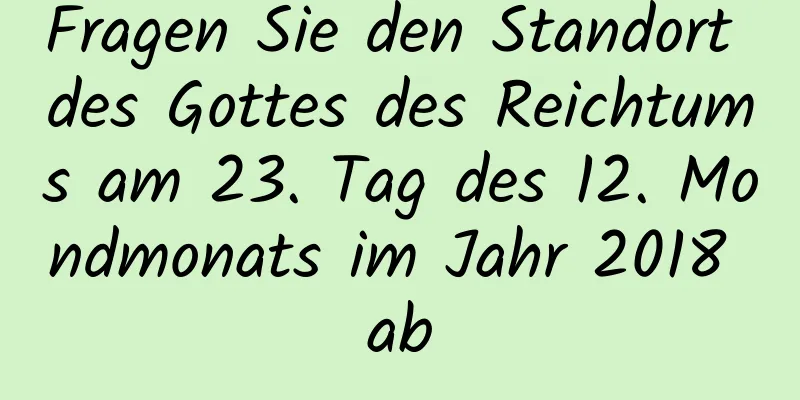 Fragen Sie den Standort des Gottes des Reichtums am 23. Tag des 12. Mondmonats im Jahr 2018 ab