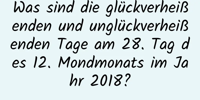 Was sind die glückverheißenden und unglückverheißenden Tage am 28. Tag des 12. Mondmonats im Jahr 2018?