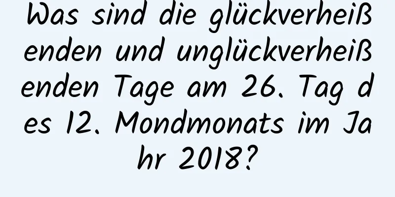 Was sind die glückverheißenden und unglückverheißenden Tage am 26. Tag des 12. Mondmonats im Jahr 2018?