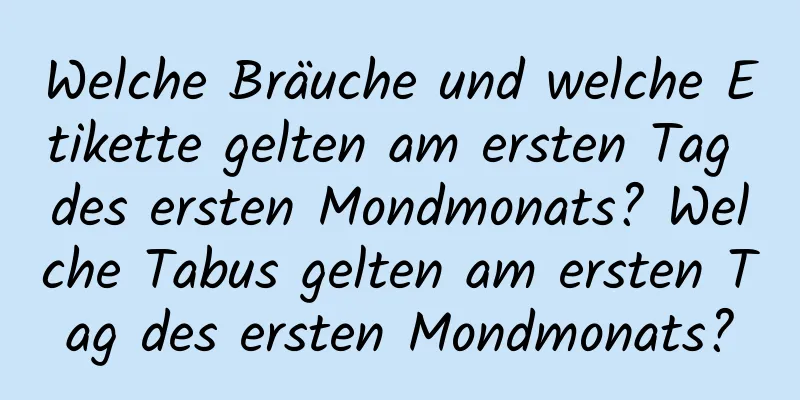 Welche Bräuche und welche Etikette gelten am ersten Tag des ersten Mondmonats? Welche Tabus gelten am ersten Tag des ersten Mondmonats?