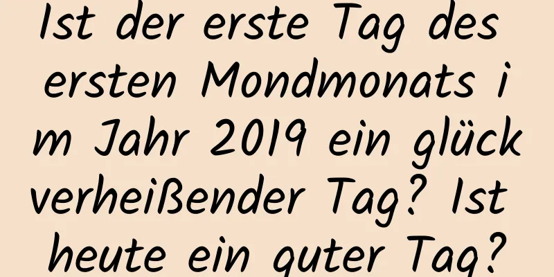 Ist der erste Tag des ersten Mondmonats im Jahr 2019 ein glückverheißender Tag? Ist heute ein guter Tag?