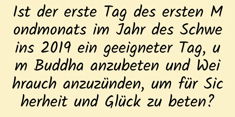 Ist der erste Tag des ersten Mondmonats im Jahr des Schweins 2019 ein geeigneter Tag, um Buddha anzubeten und Weihrauch anzuzünden, um für Sicherheit und Glück zu beten?