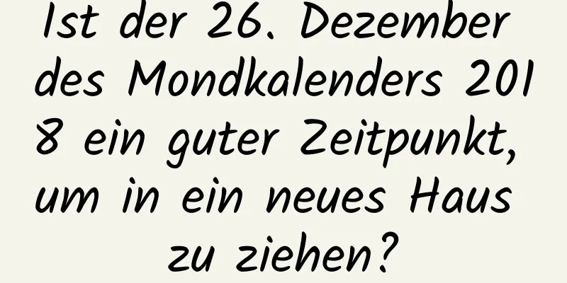 Ist der 26. Dezember des Mondkalenders 2018 ein guter Zeitpunkt, um in ein neues Haus zu ziehen?