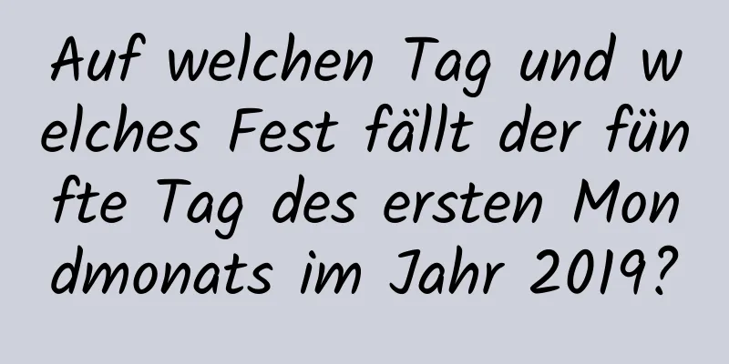 Auf welchen Tag und welches Fest fällt der fünfte Tag des ersten Mondmonats im Jahr 2019?