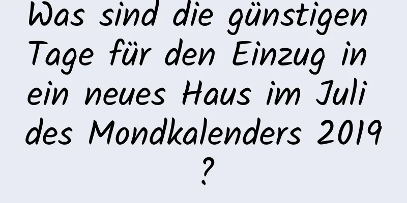 Was sind die günstigen Tage für den Einzug in ein neues Haus im Juli des Mondkalenders 2019?