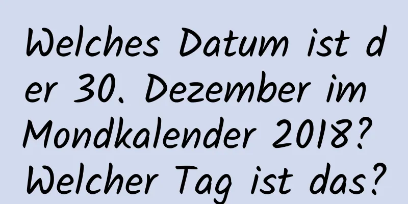 Welches Datum ist der 30. Dezember im Mondkalender 2018? Welcher Tag ist das?