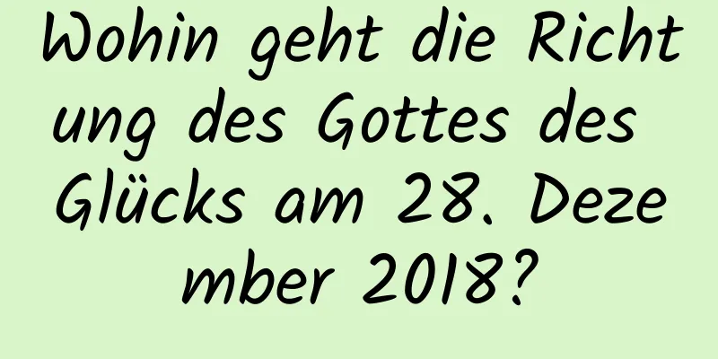 Wohin geht die Richtung des Gottes des Glücks am 28. Dezember 2018?