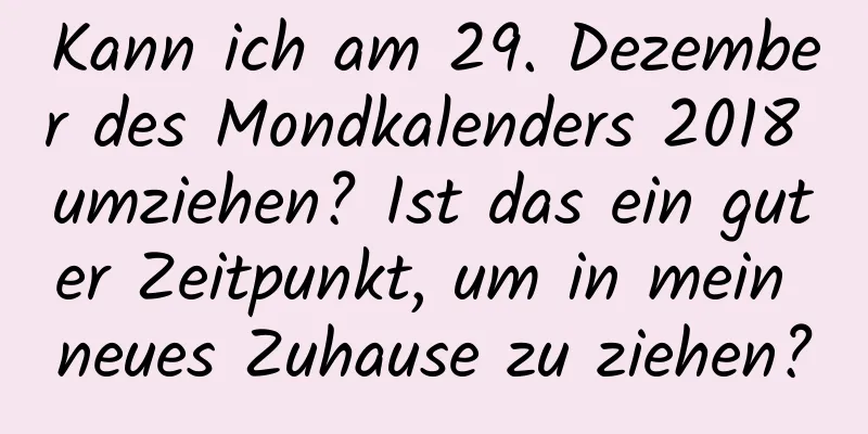 Kann ich am 29. Dezember des Mondkalenders 2018 umziehen? Ist das ein guter Zeitpunkt, um in mein neues Zuhause zu ziehen?