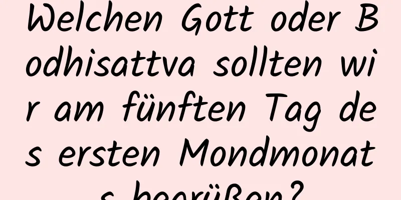 Welchen Gott oder Bodhisattva sollten wir am fünften Tag des ersten Mondmonats begrüßen?