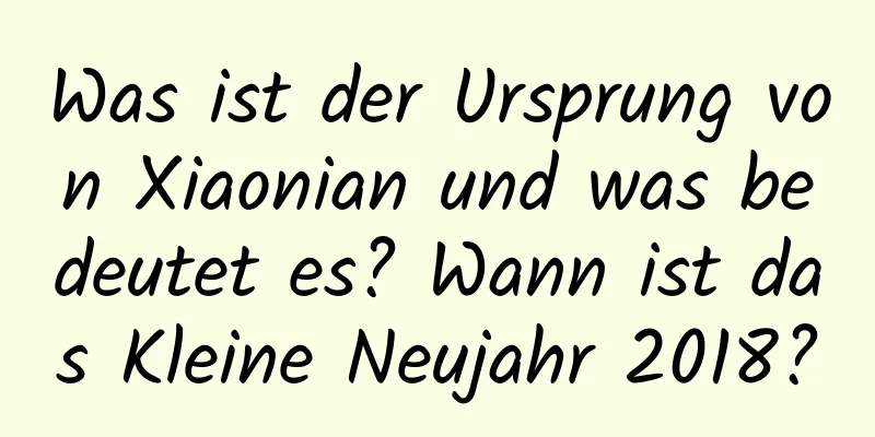 Was ist der Ursprung von Xiaonian und was bedeutet es? Wann ist das Kleine Neujahr 2018?