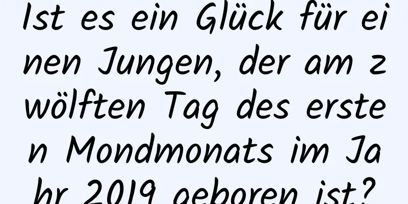 Ist es ein Glück für einen Jungen, der am zwölften Tag des ersten Mondmonats im Jahr 2019 geboren ist?