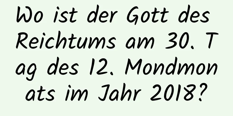 Wo ist der Gott des Reichtums am 30. Tag des 12. Mondmonats im Jahr 2018?