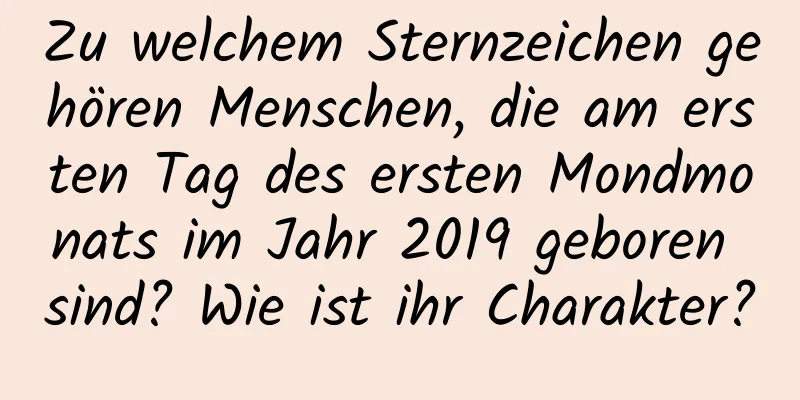 Zu welchem ​​Sternzeichen gehören Menschen, die am ersten Tag des ersten Mondmonats im Jahr 2019 geboren sind? Wie ist ihr Charakter?