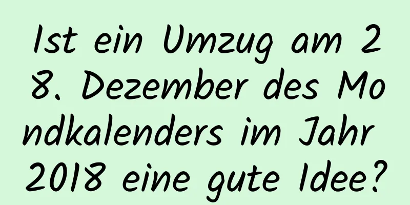 Ist ein Umzug am 28. Dezember des Mondkalenders im Jahr 2018 eine gute Idee?