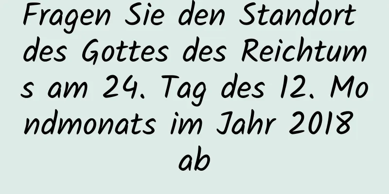 Fragen Sie den Standort des Gottes des Reichtums am 24. Tag des 12. Mondmonats im Jahr 2018 ab