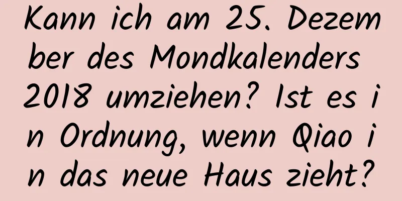 Kann ich am 25. Dezember des Mondkalenders 2018 umziehen? Ist es in Ordnung, wenn Qiao in das neue Haus zieht?