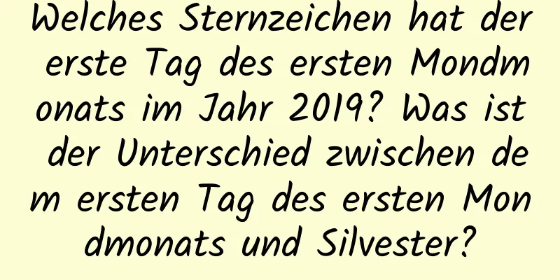 Welches Sternzeichen hat der erste Tag des ersten Mondmonats im Jahr 2019? Was ist der Unterschied zwischen dem ersten Tag des ersten Mondmonats und Silvester?