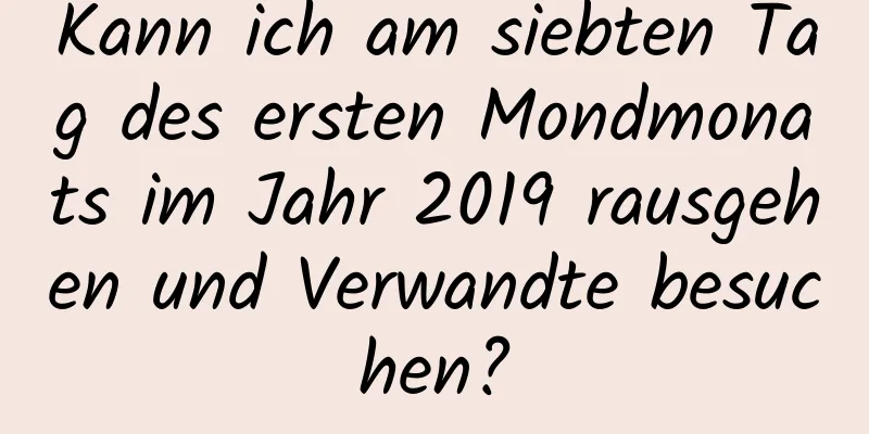 Kann ich am siebten Tag des ersten Mondmonats im Jahr 2019 rausgehen und Verwandte besuchen?