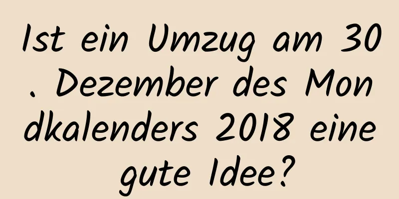 Ist ein Umzug am 30. Dezember des Mondkalenders 2018 eine gute Idee?