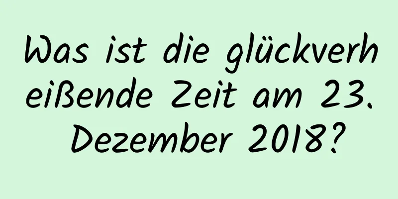 Was ist die glückverheißende Zeit am 23. Dezember 2018?