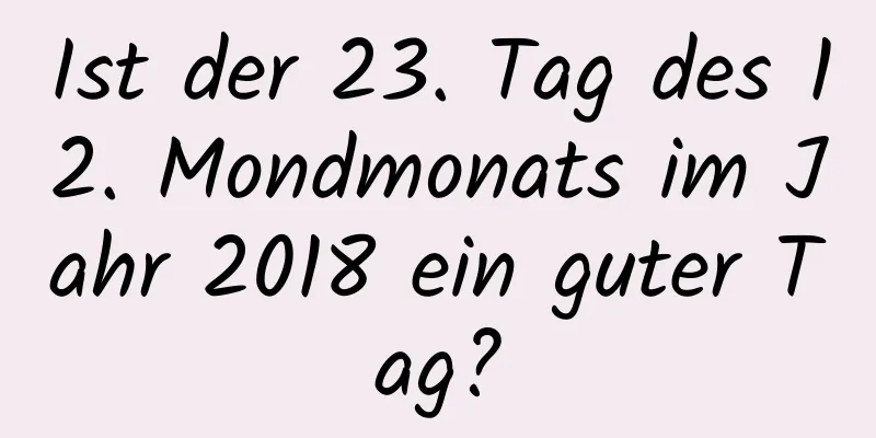 Ist der 23. Tag des 12. Mondmonats im Jahr 2018 ein guter Tag?