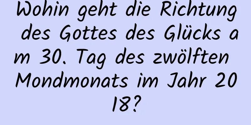 Wohin geht die Richtung des Gottes des Glücks am 30. Tag des zwölften Mondmonats im Jahr 2018?