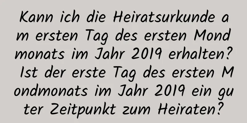 Kann ich die Heiratsurkunde am ersten Tag des ersten Mondmonats im Jahr 2019 erhalten? Ist der erste Tag des ersten Mondmonats im Jahr 2019 ein guter Zeitpunkt zum Heiraten?