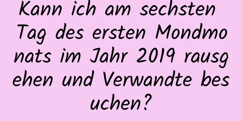 Kann ich am sechsten Tag des ersten Mondmonats im Jahr 2019 rausgehen und Verwandte besuchen?