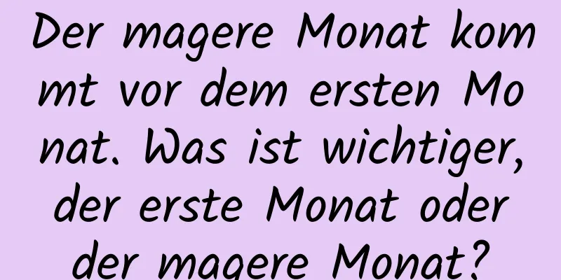 Der magere Monat kommt vor dem ersten Monat. Was ist wichtiger, der erste Monat oder der magere Monat?