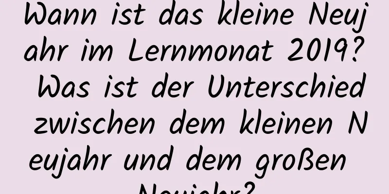 Wann ist das kleine Neujahr im Lernmonat 2019? Was ist der Unterschied zwischen dem kleinen Neujahr und dem großen Neujahr?