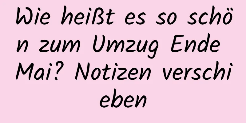 Wie heißt es so schön zum Umzug Ende Mai? Notizen verschieben