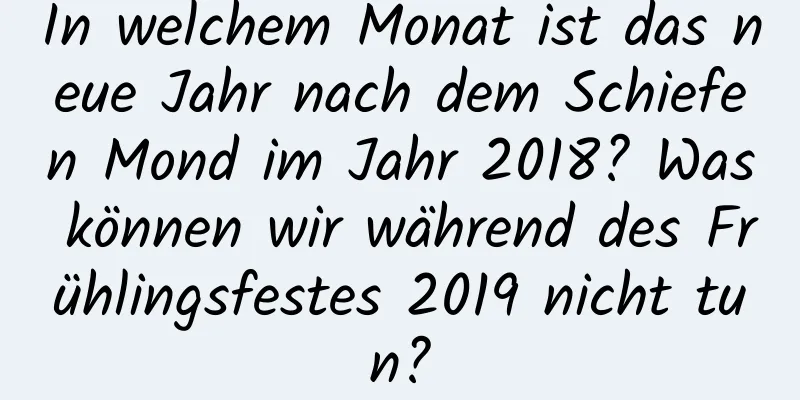 In welchem ​​Monat ist das neue Jahr nach dem Schiefen Mond im Jahr 2018? Was können wir während des Frühlingsfestes 2019 nicht tun?