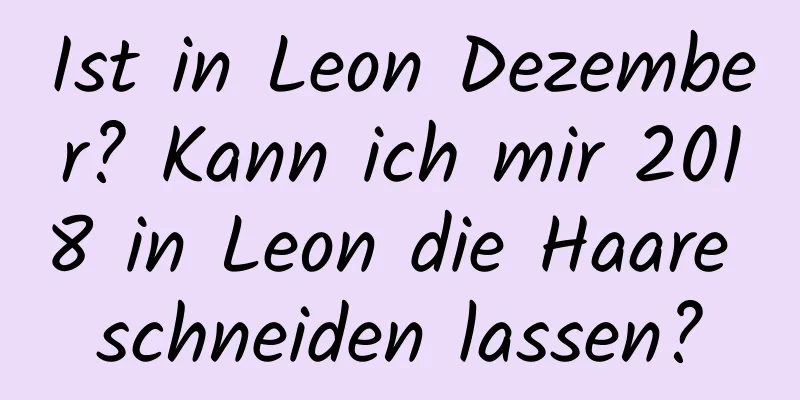 Ist in Leon Dezember? Kann ich mir 2018 in Leon die Haare schneiden lassen?