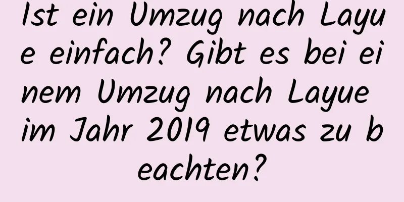 Ist ein Umzug nach Layue einfach? Gibt es bei einem Umzug nach Layue im Jahr 2019 etwas zu beachten?